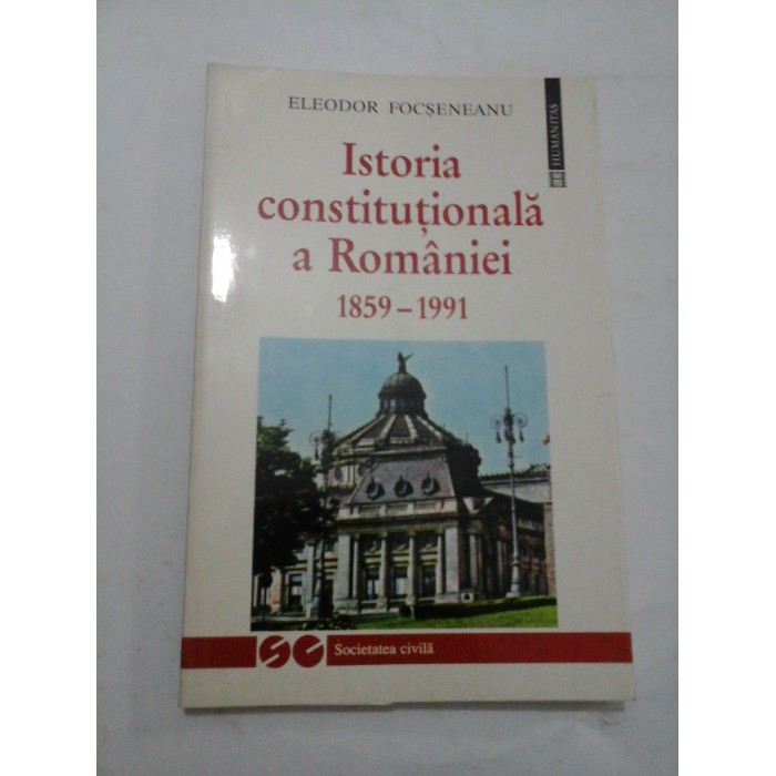 Istoria constitutionala a Romaniei 1859-1991 - ELEODOR  FOCSENEANU
